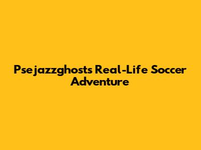 Psejazzghost's Real-Life Soccer Adventure