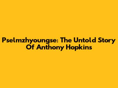 Pselmzhyoungse: The Untold Story Of Anthony Hopkins