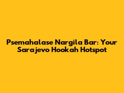 Psemahalase Nargila Bar: Your Sarajevo Hookah Hotspot