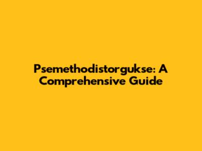 Psemethodistorgukse: A Comprehensive Guide