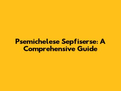 Psemichelese Sepfiserse: A Comprehensive Guide