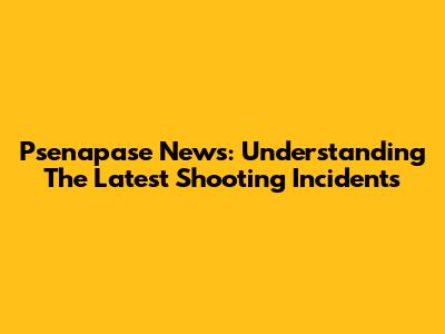 Psenapase News: Understanding The Latest Shooting Incidents