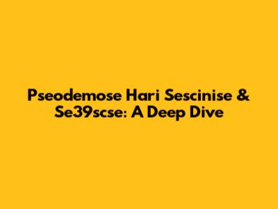 Pseodemose Hari Sescinise & Se39scse: A Deep Dive