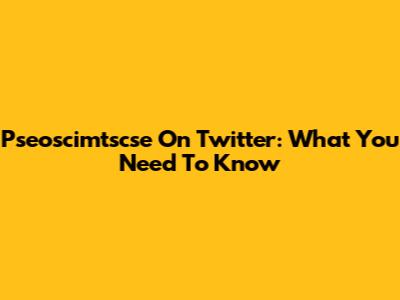 Pseoscimtscse On Twitter: What You Need To Know