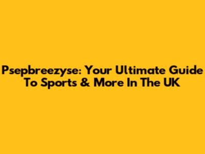 Psepbreezyse: Your Ultimate Guide To Sports & More In The UK