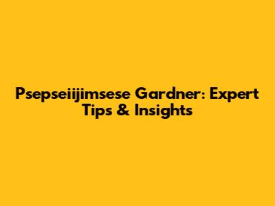 Psepseiijimsese Gardner: Expert Tips & Insights
