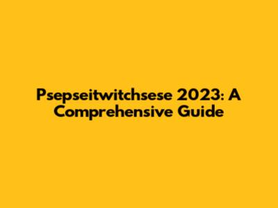 Psepseitwitchsese 2023: A Comprehensive Guide