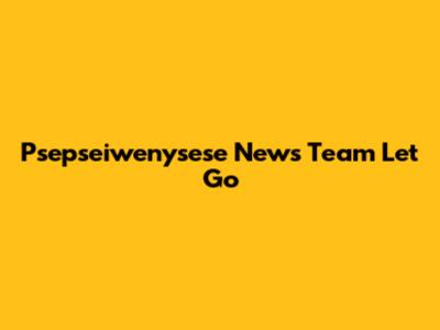 Psepseiwenysese News Team Let Go