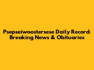 Psepseiwoostersese Daily Record: Breaking News & Obituaries