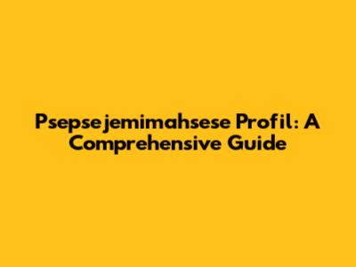 Psepsejemimahsese Profil: A Comprehensive Guide