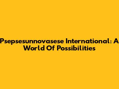 Psepsesunnovasese International: A World Of Possibilities