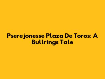 Pserejonesse Plaza De Toros: A Bullring's Tale
