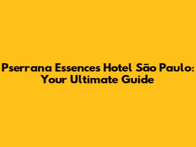 Pserrana Essences Hotel São Paulo: Your Ultimate Guide