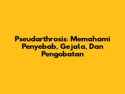 Pseudarthrosis: Memahami Penyebab, Gejala, Dan Pengobatan