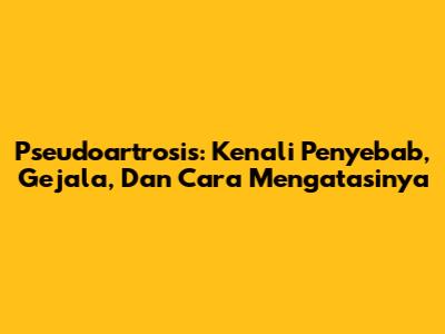 Pseudoartrosis: Kenali Penyebab, Gejala, Dan Cara Mengatasinya