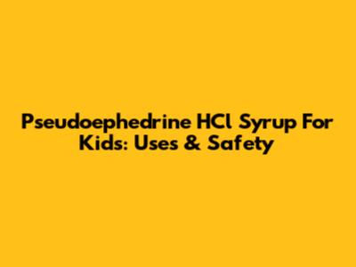 Pseudoephedrine HCl Syrup For Kids: Uses & Safety