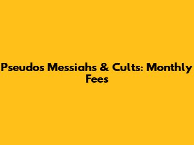 Pseudos Messiahs & Cults: Monthly Fees