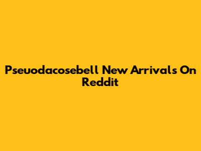 Pseuodacosebell New Arrivals On Reddit