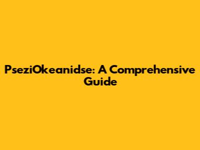 PseziOkeanidse: A Comprehensive Guide