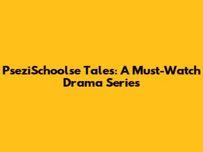 PseziSchoolse Tales: A Must-Watch Drama Series