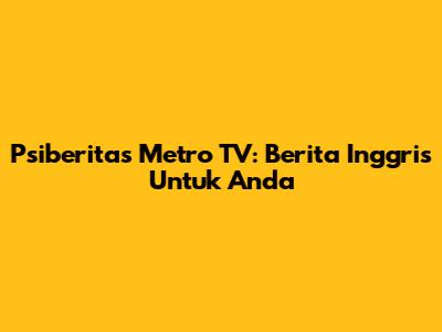 Psiberitas Metro TV: Berita Inggris Untuk Anda