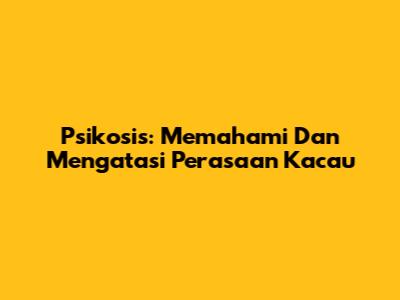 Psikosis: Memahami Dan Mengatasi Perasaan Kacau