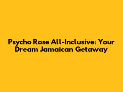 Psycho Rose All-Inclusive: Your Dream Jamaican Getaway