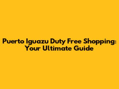 Puerto Iguazu Duty Free Shopping: Your Ultimate Guide