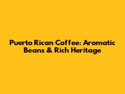 Puerto Rican Coffee: Aromatic Beans & Rich Heritage