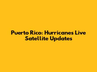 Puerto Rico: Hurricanes Live Satellite Updates