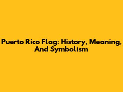 Puerto Rico Flag: History, Meaning, And Symbolism