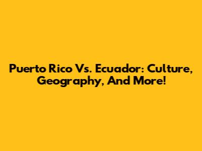 Puerto Rico Vs. Ecuador: Culture, Geography, And More!