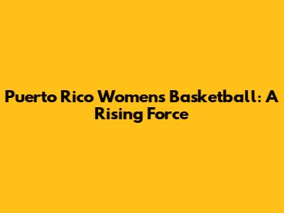 Puerto Rico Women's Basketball: A Rising Force