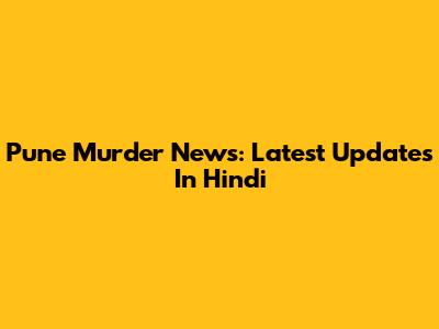 Pune Murder News: Latest Updates In Hindi