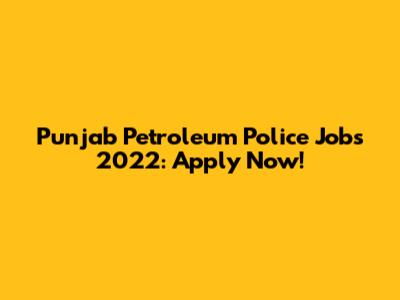 Punjab Petroleum Police Jobs 2022: Apply Now!
