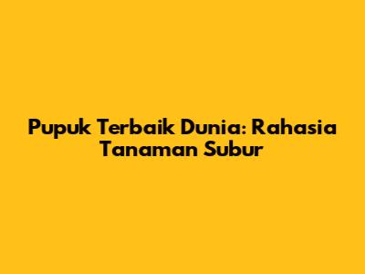 Pupuk Terbaik Dunia: Rahasia Tanaman Subur