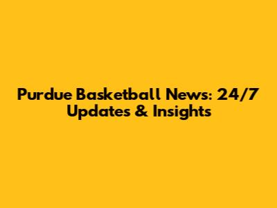 Purdue Basketball News: 24/7 Updates & Insights