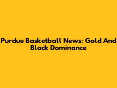 Purdue Basketball News: Gold And Black Dominance