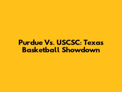 Purdue Vs. USCSC: Texas Basketball Showdown