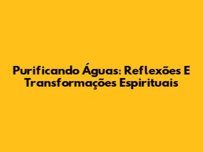 Purificando Águas: Reflexões E Transformações Espirituais