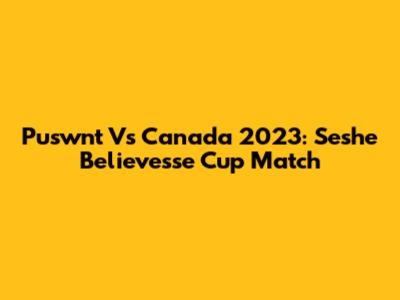 Puswnt Vs Canada 2023: Seshe Believesse Cup Match