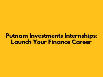 Putnam Investments Internships: Launch Your Finance Career