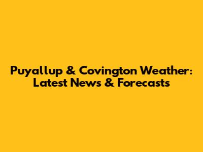 Puyallup & Covington Weather: Latest News & Forecasts