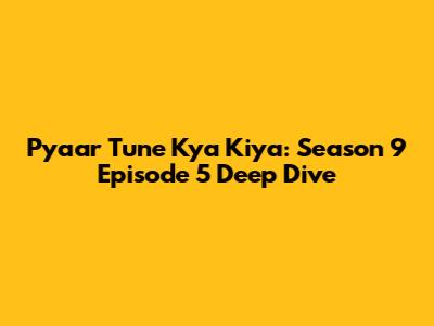 Pyaar Tune Kya Kiya: Season 9 Episode 5 Deep Dive