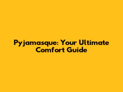 Pyjamasque: Your Ultimate Comfort Guide