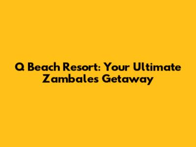 Q Beach Resort: Your Ultimate Zambales Getaway