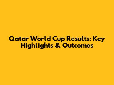 Qatar World Cup Results: Key Highlights & Outcomes