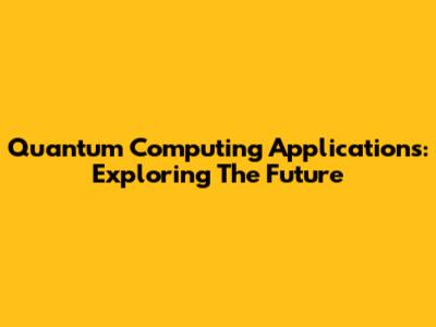 Quantum Computing Applications: Exploring The Future