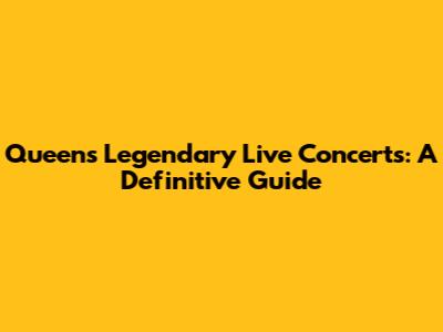 Queen's Legendary Live Concerts: A Definitive Guide