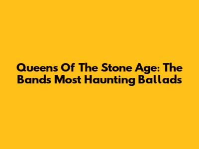 Queens Of The Stone Age: The Band's Most Haunting Ballads